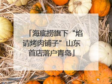 海底捞旗下“焰请烤肉铺子”山东首店落户青岛