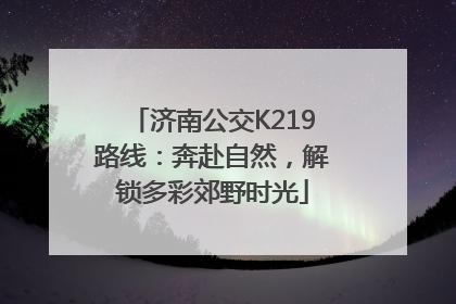 济南公交K219路线：奔赴自然，解锁多彩郊野时光