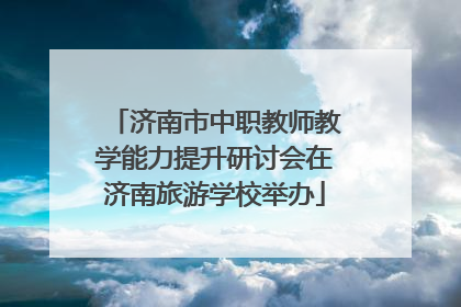 济南市中职教师教学能力提升研讨会在济南旅游学校举办