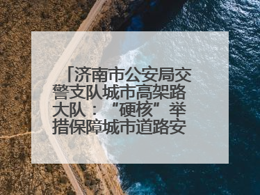 济南市公安局交警支队城市高架路大队：“硬核”举措保障城市道路安全畅通