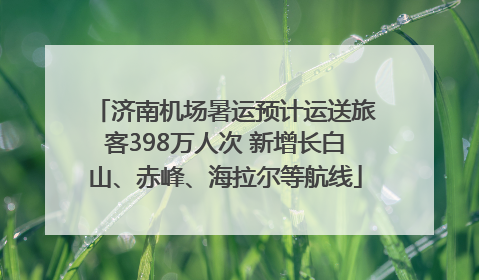 济南机场暑运预计运送旅客398万人次 新增长白山、赤峰、海拉尔等航线
