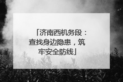 济南西机务段：查找身边隐患，筑牢安全防线