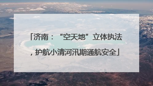 济南：“空天地”立体执法，护航小清河汛期通航安全