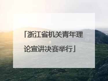 浙江省机关青年理论宣讲决赛举行