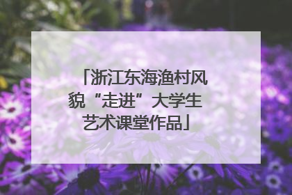 浙江东海渔村风貌“走进”大学生艺术课堂作品