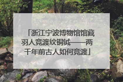 浙江宁波博物馆馆藏羽人竞渡纹铜钺——两千年前古人如何竞渡