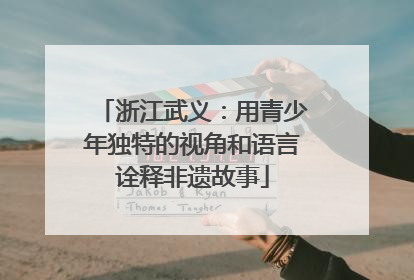 浙江武义：用青少年独特的视角和语言诠释非遗故事