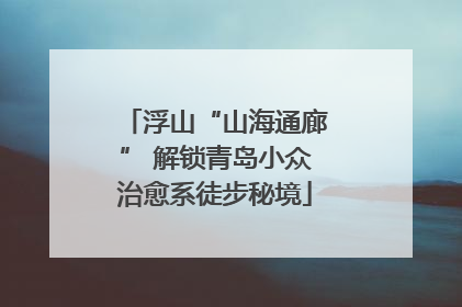 浮山“山海通廊” 解锁青岛小众治愈系徒步秘境