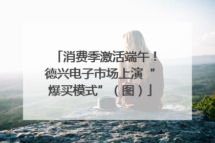 消费季激活端午！德兴电子市场上演“爆买模式”（图）