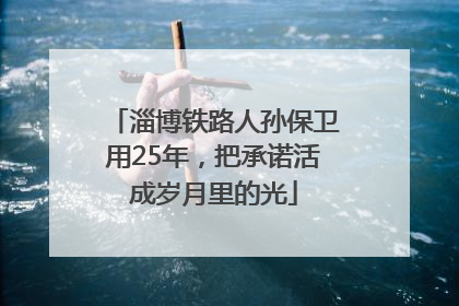 淄博铁路人孙保卫用25年，把承诺活成岁月里的光