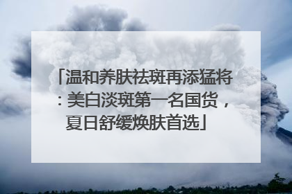 温和养肤祛斑再添猛将：美白淡斑第一名国货，夏日舒缓焕肤首选