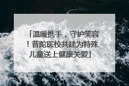 温暖携手，守护笑容！普陀医校共建为特殊儿童送上健康关爱