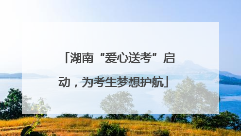 湖南“爱心送考”启动，为考生梦想护航