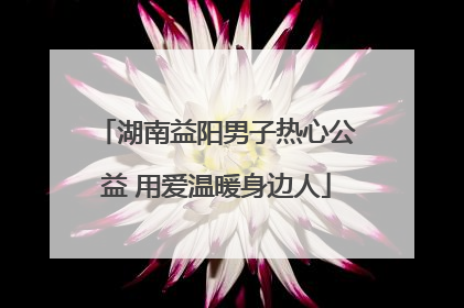 湖南益阳男子热心公益 用爱温暖身边人