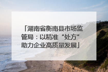 湖南省衡南县市场监管局：以精准“处方”助力企业高质量发展