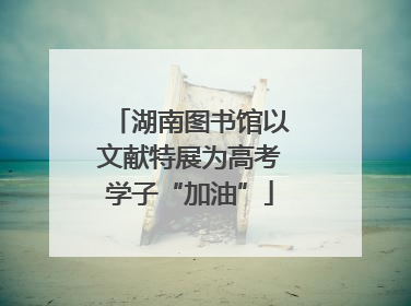 湖南图书馆以文献特展为高考学子“加油”