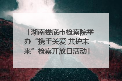 湖南娄底市检察院举办“携手关爱 共护未来”检察开放日活动