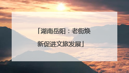 湖南岳阳：老街焕新促进文旅发展