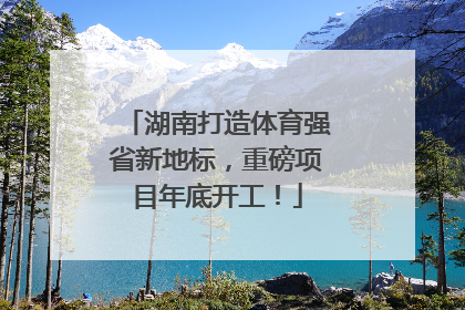 湖南打造体育强省新地标，重磅项目年底开工！
