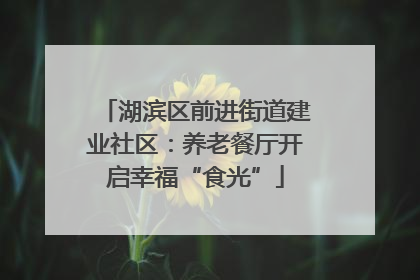 湖滨区前进街道建业社区：养老餐厅开启幸福“食光”