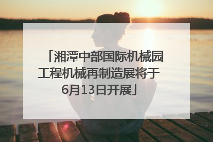湘潭中部国际机械园工程机械再制造展将于6月13日开展