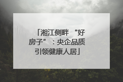 湘江侧畔 “好房子”：央企品质引领健康人居
