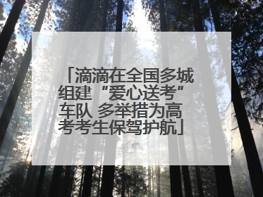 滴滴在全国多城组建“爱心送考”车队 多举措为高考考生保驾护航