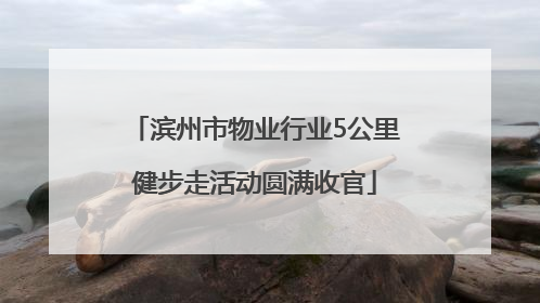 滨州市物业行业5公里健步走活动圆满收官