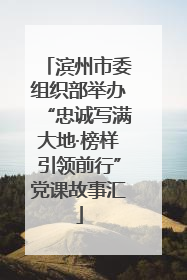 滨州市委组织部举办“忠诚写满大地·榜样引领前行”党课故事汇