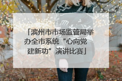 滨州市市场监管局举办全市系统“心向党 建新功”演讲比赛