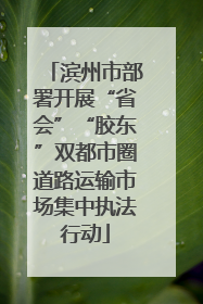 滨州市部署开展“省会”“胶东”双都市圈道路运输市场集中执法行动
