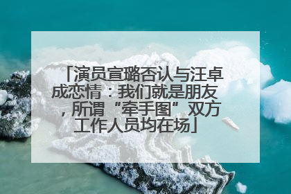 演员宣璐否认与汪卓成恋情：我们就是朋友，所谓“牵手图”双方工作人员均在场