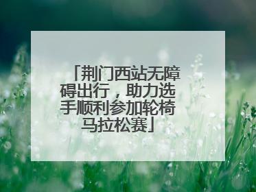 荆门西站无障碍出行，助力选手顺利参加轮椅马拉松赛