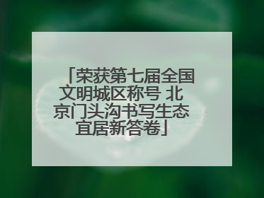 荣获第七届全国文明城区称号 北京门头沟书写生态宜居新答卷