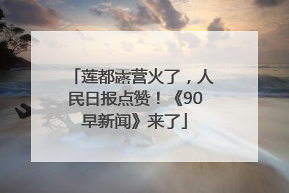 莲都露营火了，人民日报点赞！《90早新闻》来了