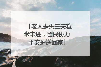 老人走失三天粒米未进，警民协力平安护送回家