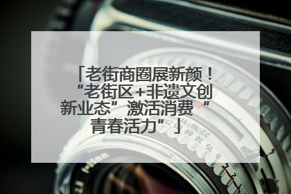 老街商圈展新颜！“老街区+非遗文创新业态”激活消费“青春活力”