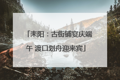耒阳：古街铺宴庆端午 渡口划舟迎来宾