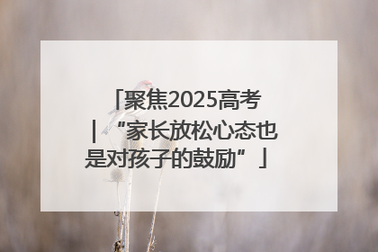 聚焦2025高考｜“家长放松心态也是对孩子的鼓励”