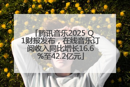 腾讯音乐2025 Q1财报发布，在线音乐订阅收入同比增长16.6%至42.2亿元