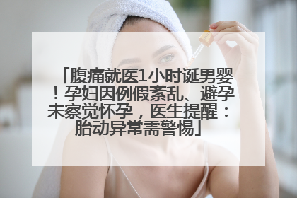 腹痛就医1小时诞男婴！孕妇因例假紊乱、避孕未察觉怀孕，医生提醒：胎动异常需警惕