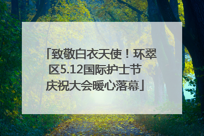 致敬白衣天使！环翠区5.12国际护士节庆祝大会暖心落幕