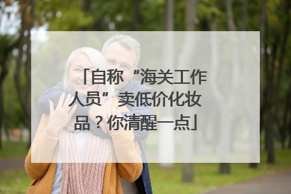 自称“海关工作人员”卖低价化妆品？你清醒一点