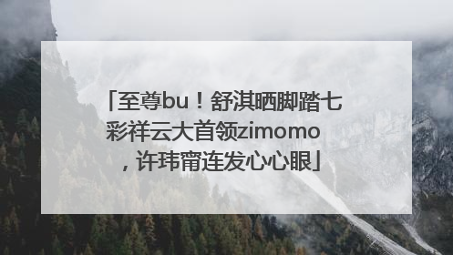 至尊bu！舒淇晒脚踏七彩祥云大首领zimomo，许玮甯连发心心眼