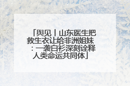 舆见丨山东医生把救生衣让给非洲姐妹：一袭白衫深刻诠释人类命运共同体