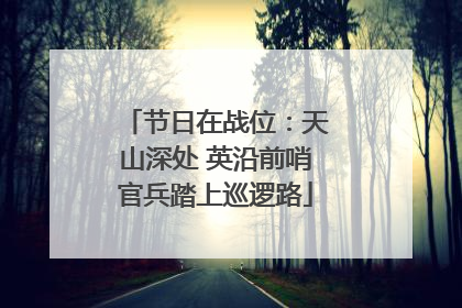节日在战位：天山深处 英沿前哨官兵踏上巡逻路