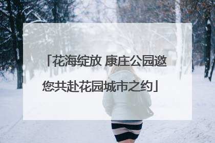 花海绽放 康庄公园邀您共赴花园城市之约