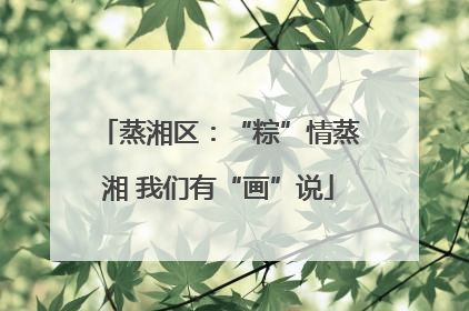 蒸湘区：“粽”情蒸湘 我们有“画”说