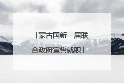 蒙古国新一届联合政府宣誓就职
