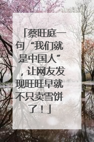 蔡旺庭一句“我们就是中国人”，让网友发现旺旺早就不只卖雪饼了！